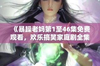 《暴躁老妈第1至46集免费观看，欢乐搞笑家庭剧全集畅享》