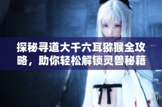 探秘寻道大千六耳猕猴全攻略，助你轻松解锁灵兽秘籍