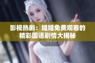 影视热剧：姐姐免费观看的精彩国语剧情大揭秘