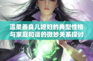 温柔善良儿媳妇的典型性格与家庭和谐的微妙关系探讨