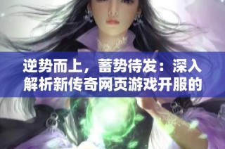 逆势而上，蓄势待发：深入解析新传奇网页游戏开服的重要性与必要性