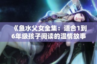 《鱼水父女全集：适合1到6年级孩子阅读的温情故事分享》