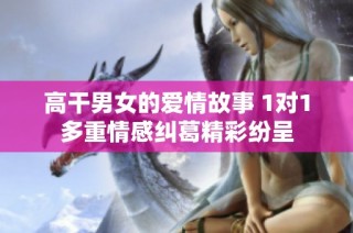 高干男女的爱情故事 1对1多重情感纠葛精彩纷呈