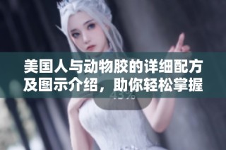 美国人与动物胶的详细配方及图示介绍，助你轻松掌握制作技巧