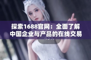 探索1688官网：全面了解中国企业与产品的在线交易平台