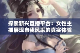 探索新兴直播平台：女性主播展现自我风采的真实体验与魅力