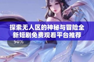 探索无人区的神秘与冒险全新短剧免费观看平台推荐