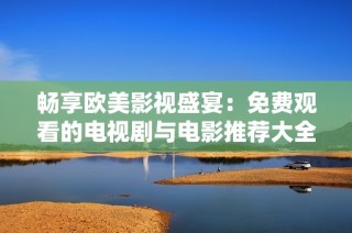 畅享欧美影视盛宴：免费观看的电视剧与电影推荐大全