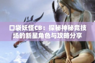口袋妖怪CB：探秘神秘竞技场的新星角色与攻略分享