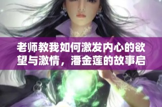 老师教我如何激发内心的欲望与激情，潘金莲的故事启示了什么