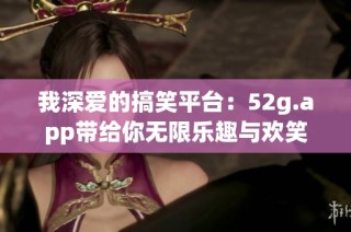 我深爱的搞笑平台：52g.app带给你无限乐趣与欢笑