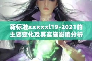 新标准xxxxxl19-2021的主要变化及其实施影响分析
