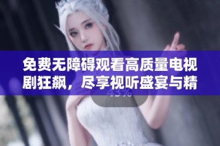免费无障碍观看高质量电视剧狂飙，尽享视听盛宴与精彩剧情