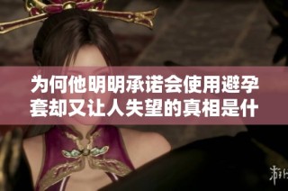 为何他明明承诺会使用避孕套却又让人失望的真相是什么