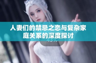 人妻们的禁忌之恋与复杂家庭关系的深度探讨