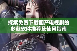 探索免费下载国产电视剧的多款软件推荐及使用指南