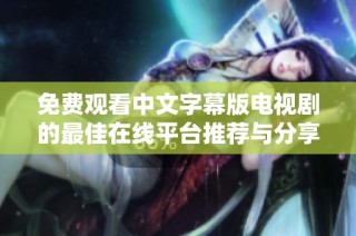 免费观看中文字幕版电视剧的最佳在线平台推荐与分享