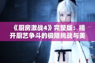 《厨房激战4》完整版：揭开厨艺争斗的极限挑战与美味传奇