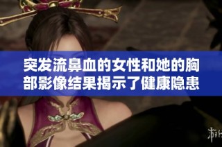 突发流鼻血的女性和她的胸部影像结果揭示了健康隐患问题