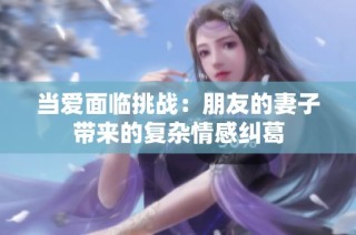 当爱面临挑战：朋友的妻子带来的复杂情感纠葛