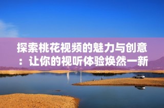 探索桃花视频的魅力与创意：让你的视听体验焕然一新