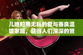 儿媳妇用无私的爱与善良温暖家庭，获得人们深深的赞誉与感动