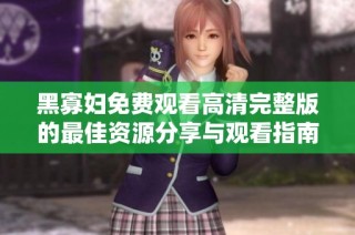 黑寡妇免费观看高清完整版的最佳资源分享与观看指南
