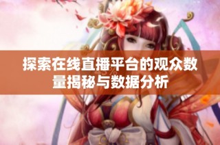 探索在线直播平台的观众数量揭秘与数据分析