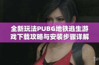 全新玩法PUBG地铁逃生游戏下载攻略与安装步骤详解