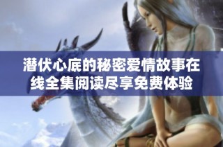 潜伏心底的秘密爱情故事在线全集阅读尽享免费体验