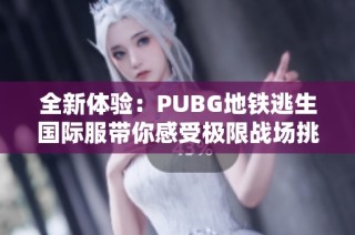 全新体验：PUBG地铁逃生国际服带你感受极限战场挑战