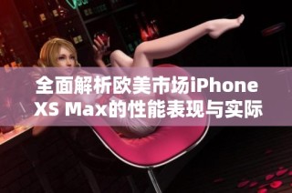 全面解析欧美市场iPhone XS Max的性能表现与实际体验
