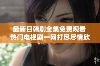 最新日韩剧全集免费观看 热门电视剧一网打尽尽情欣赏