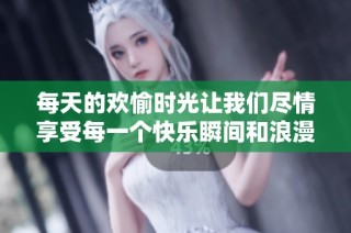 每天的欢愉时光让我们尽情享受每一个快乐瞬间和浪漫夜晚