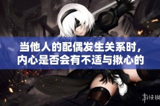 当他人的配偶发生关系时，内心是否会有不适与揪心的感觉呢