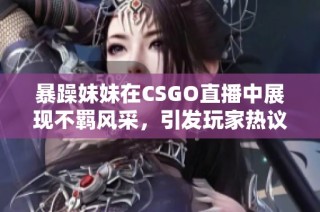 暴躁妹妹在CSGO直播中展现不羁风采，引发玩家热议！