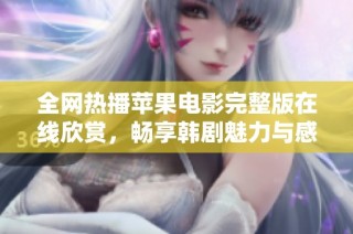 全网热播苹果电影完整版在线欣赏，畅享韩剧魅力与感动