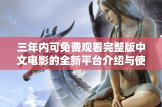 三年内可免费观看完整版中文电影的全新平台介绍与使用指南
