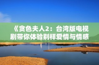 《贪色夫人2：台湾版电视剧带你体验别样爱情与情感纠葛》