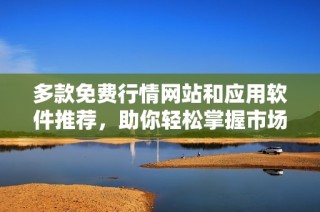 多款免费行情网站和应用软件推荐，助你轻松掌握市场动态