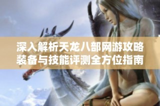 深入解析天龙八部网游攻略装备与技能评测全方位指南