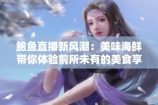 鲍鱼直播新风潮：美味海鲜带你体验前所未有的美食享受