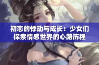 初恋的悸动与成长：少女们探索情感世界的心路历程
