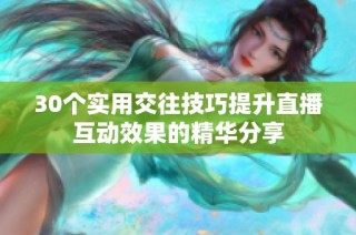 30个实用交往技巧提升直播互动效果的精华分享