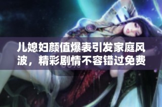 儿媳妇颜值爆表引发家庭风波，精彩剧情不容错过免费观看电视剧