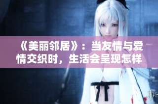 《美丽邻居》：当友情与爱情交织时，生活会呈现怎样的精彩与挑战
