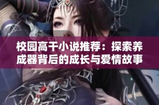 校园高干小说推荐：探索养成器背后的成长与爱情故事