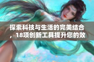 探索科技与生活的完美结合，18项创新工具提升您的效率与体验
