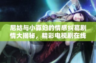 尼姑与小寡妇的情感纠葛剧情大揭秘，精彩电视剧在线观看体验