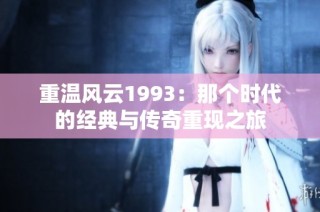 重温风云1993：那个时代的经典与传奇重现之旅